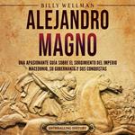 Alejandro Magno: Una apasionante guía sobre el surgimiento del Imperio macedonio, su gobernante y sus conquistas