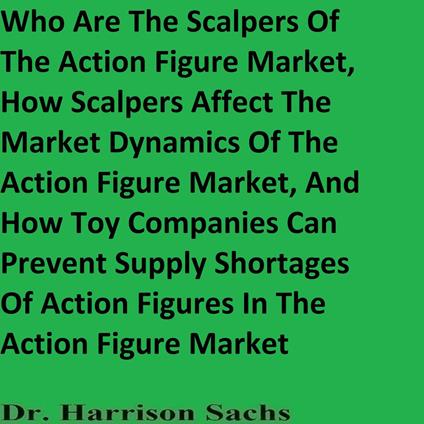 Who Are The Scalpers Of The Action Figure Market, How Scalpers Affect The Market Dynamics Of The Action Figure Market, And How Toy Companies Can Prevent Supply Shortages Of Action Figures In The Action Figure Market