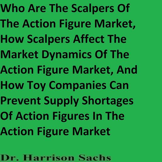 Who Are The Scalpers Of The Action Figure Market, How Scalpers Affect The Market Dynamics Of The Action Figure Market, And How Toy Companies Can Prevent Supply Shortages Of Action Figures In The Action Figure Market