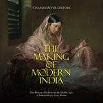 Making of Modern India, The: The History of India from the Middle Ages to Independence from Britain