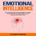 Emotional Intelligence: How to Practically Implement Emotional Intelligence at Your Work (A Practical Guide With Recent Methodologies for Personal Development and Professional Success)
