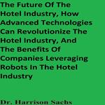 Future Of The Hotel Industry, How Advanced Technologies Can Revolutionize The Hotel Industry, And The Benefits Of Companies Leveraging Robots In The Hotel Industry, The