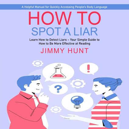 How to Spot a Liar: A Helpful Manual for Quickly Accessing People’s Body Language (Learn How to Detect Liars – Your Simple Guide to How to Be More Effective at Reading)
