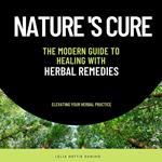 Nature's Cure :The Modern Guide to Healing with Herbal Remedies