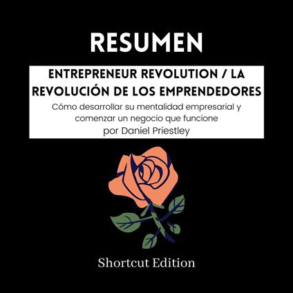 RESUMEN - Entrepreneur Revolution / La revolución de los emprendedores: Cómo desarrollar su mentalidad empresarial y comenzar un negocio que funcione Por Daniel Priestley