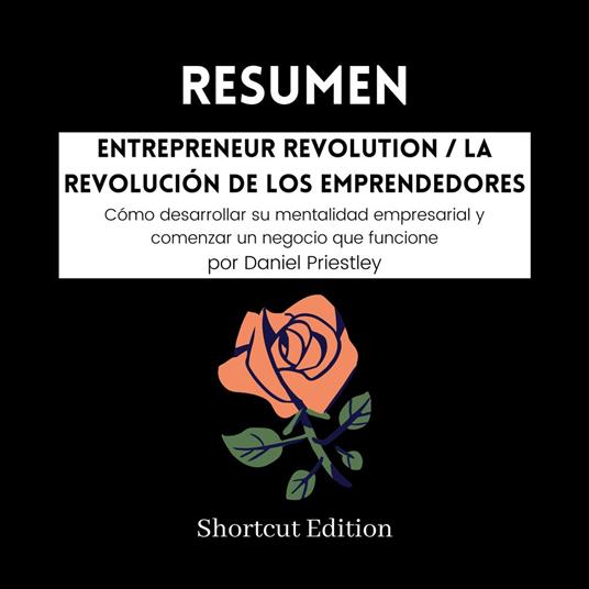 RESUMEN - Entrepreneur Revolution / La revolución de los emprendedores: Cómo desarrollar su mentalidad empresarial y comenzar un negocio que funcione Por Daniel Priestley