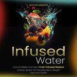 Infused Water: How to Make Your Own Fruit-infused Waters (Vitamin Water for Detoxification, Weight Loss and Health)