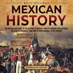 Mexican History: An Enthralling Guide to the History of Mexico, from Its Ancient Civilizations, the Spanish Conquest, and War of Independence to the Present