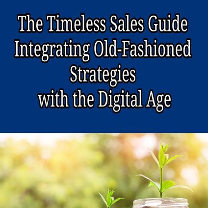 Timeless Sales Guide, The: Integrating Old-Fashioned Strategies with the Digital Age