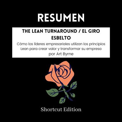 RESUMEN - The Lean Turnaround / El giro esbelto : Cómo los líderes empresariales utilizan los principios Lean para crear valor y transformar su empresa Por Art Byrne