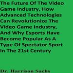 Future Of The Video Game Industry, How Advanced Technologies Can Revolutionize The Video Game Industry, And Why Esports Have Become Popular As A Type Of Spectator Sport In The 21st Century, The