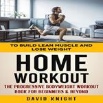 Home Workout: To Build Lean Muscle and Lose Weight (The Progressive Bodyweight Workout Book for Beginners & Beyond)