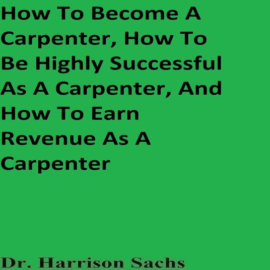 How To Become A Carpenter, How To Be Highly Successful As A Carpenter, And How To Earn Revenue As A Carpenter