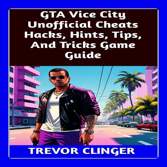 GTA Vice City Unofficial Cheats Hacks, Hints, Tips, And Tricks Game Guide