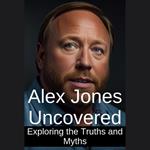 Alex Jones Uncovered: Exploring the Truths and Myths