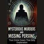 Mysterious Murders and Missing Persons: True Crime Cases That Defy Explanation