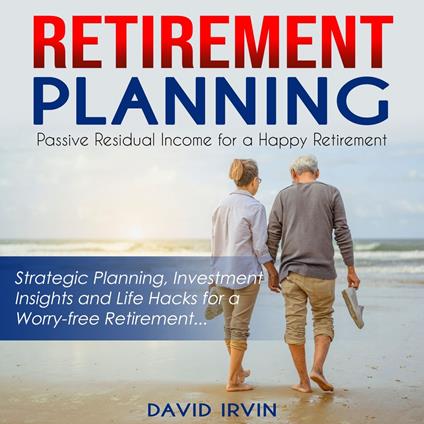 Retirement Planning: Passive Residual Income for a Happy Retirement (Strategic Planning, Investment Insights and Life Hacks for a Worry-free Retirement)