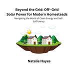 Beyond the Grid: Off-Grid Solar Power for Modern Homesteads