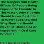 Dangers And Health Effects Of People Being Exposed To Fluoride In The Water, Why Fluoride Should Never Be Added To Water Supplies, And Why Fluoride Should Never Be Utilized As An Ingredient In Oral Care Products, The