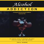 Alcohol Addiction: A Simple No Nonsense Alcohol Addiction Treatment Plan (An Essential Guide to Strategies for Highly Effective Alcohol Addiction Recovery)
