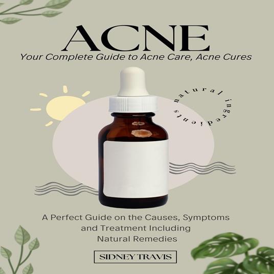 Acne: Your Complete Guide to Acne Care, Acne Cures (A Perfect Guide on the Causes, Symptoms and Treatment Including Natural Remedies)