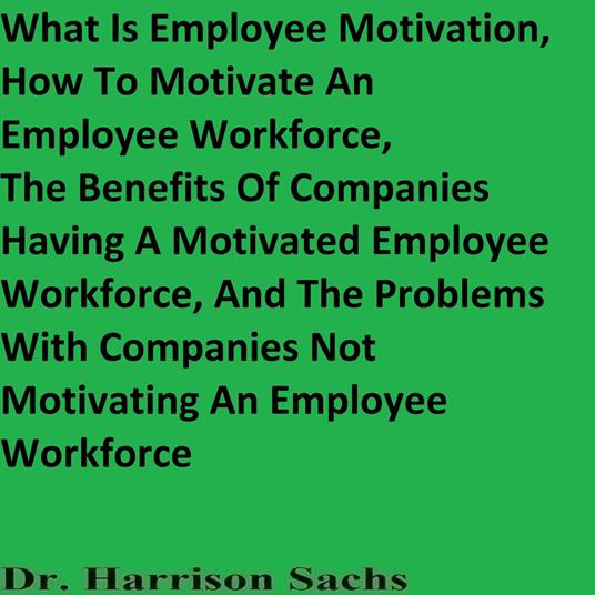 What Is Employee Motivation, The Different Types Of Employee Motivation, How To Motivate An Employee Workforce, The Benefits Of Companies Having A Motivated Employee Workforce, And The Problems With Companies Not Motivating An Employee Workforce