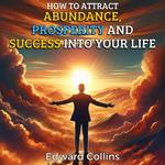 How to Attract Abundance, Prosperity, and Success into Your Life. Discover the Secret to Achieving Everything You Desire.
