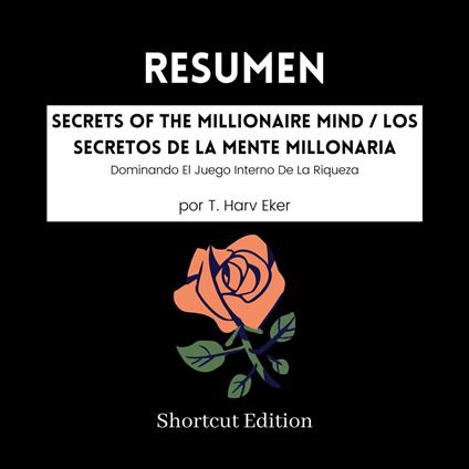 RESUMEN - Secrets Of The Millionaire Mind / Los secretos de la mente millonaria: Dominando El Juego Interno De La Riqueza Por T. Harv Eker