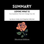 SUMMARY - Loving What Is: Four Questions That Can Change Your Life By Byron Katie And Stephen Mitchell