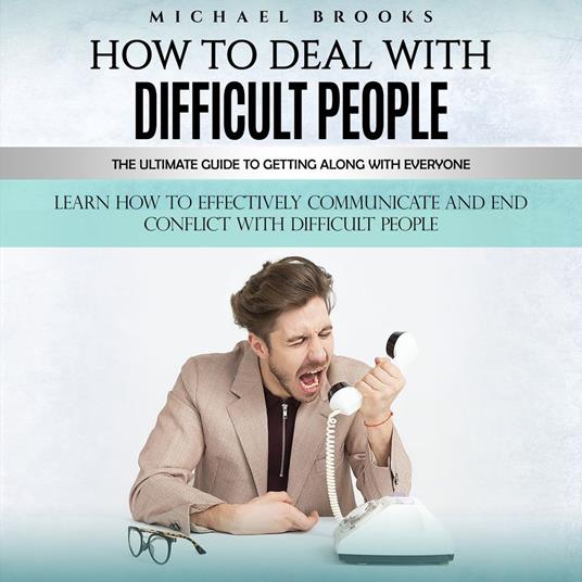 How to Deal With Difficult People: The Ultimate Guide to Getting Along With Everyone (Learn How to Effectively Communicate and End Conflict With Difficult People)