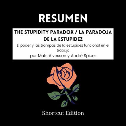 RESUMEN - The Stupidity Paradox / La paradoja de la estupidez: El poder y las trampas de la estupidez funcional en el trabajo por Mats Alvesson y André Spicer