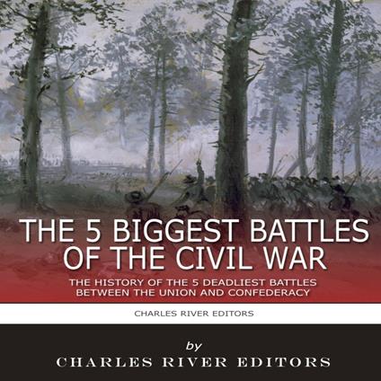 5 Biggest Civil War Battles, The: The History of the 5 Deadliest Battles Between the Union and Confederacy