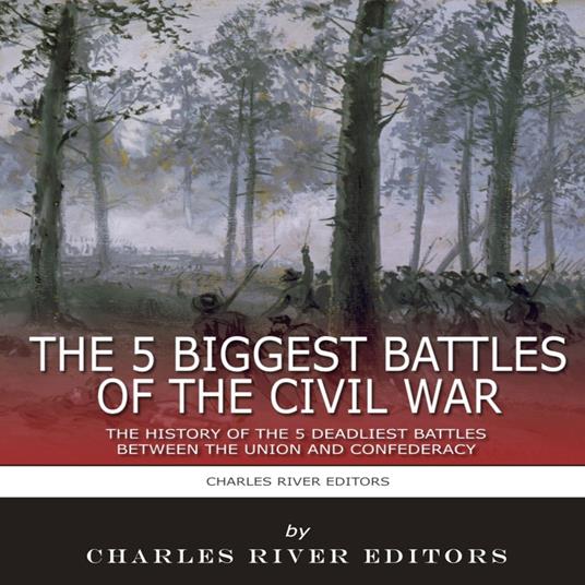 5 Biggest Civil War Battles, The: The History of the 5 Deadliest Battles Between the Union and Confederacy