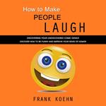 How to Make People Laugh: Discovering Your Undiscovered Comic Genius (Discover How to Be Funny and Improve Your Sense of Humor)