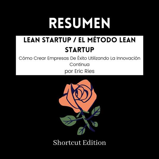 RESUMEN - Lean Startup / El Método Lean Startup: Cómo Crear Empresas De Éxito Utilizando La Innovación Continua por Eric Ries