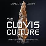 Clovis Culture, The: The History and Legacy of the Prehistoric Paleoamericans