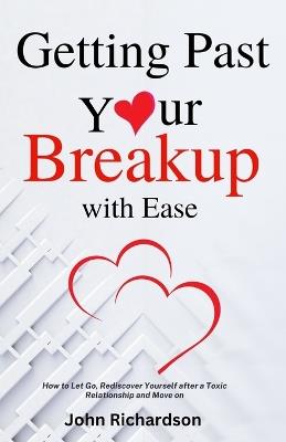Getting Past Your Breakup with Ease: How to Let Go, Rediscover Yourself after a Toxic Relationship and Move on - John Richardson - cover
