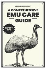 A Comprehensive Emu Care Guide: Your Complete Guide to Raising Healthy, and Happy Emus: Expert insights on Diet, Housing, Breeding, Health and Daily Meal Planner