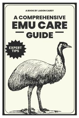 A Comprehensive Emu Care Guide: Your Complete Guide to Raising Healthy, and Happy Emus: Expert insights on Diet, Housing, Breeding, Health and Daily Meal Planner - Jason Carey - cover