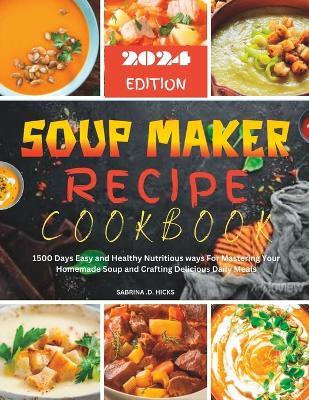 Soup Maker Recipe Cookbook: 1500 Days Easy and Healthy Nutritious ways For Mastering Your Homemade Soup and Crafting Delicious Daily Meals - Sabrina D Hicks - cover