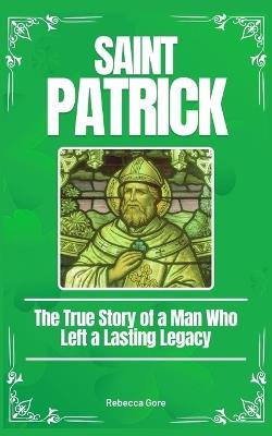 Saint Patrick: The True Story of a Man Who Left a Lasting Legacy - Rebecca Gore - cover
