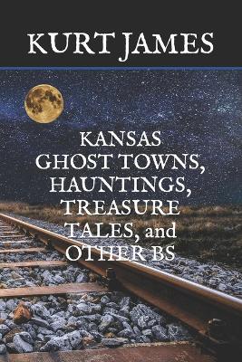 KANSAS GHOST TOWNS, HAUNTINGS, TREASURE TALES, and OTHER BS - Kurt James - cover