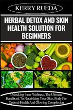 Herbal Detox and Skin Health Solution for Beginners: Unlocking Inner Wellness, The Ultimate Handbook To Nourishing Your Skin, Body For Optimal Health And Glowing Complexion
