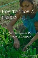 How To Grow A Garden: The Simple Guide On How TO Grow A Garden