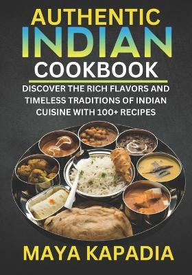Authentic Indian Cookbook: Discover the Rich Flavors and Timeless Traditions of Indian Cuisine with 100+ Recipes - Maya Kapadia - cover