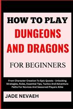 How to Play Dungeons and Dragons for Beginners: From Character Creation To Epic Quests - Unlocking Strategies, Rules, Essential Tips, Tactics And Adventure Paths For Novices And Seasoned Players Alike