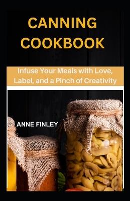 Canning Cookbook: Infuse Your Meals with Love, Label, and a Pinch of Creativity - Anne Finley - cover