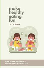 Make Healthy Eating Fun!: A Quick Guide for Parents Wanting Healthy Eating Kids