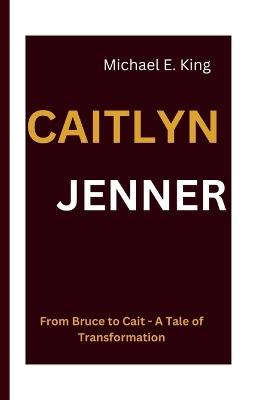 Caitlyn Jenner: From Bruce to Cait - A Tale of Transformation - Michael E King - cover