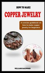 How to Make Copper Jewelry: A concise technique guidebook on how to make copper jewelry making for beginners